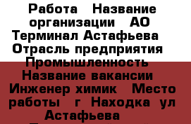 Работа › Название организации ­ АО “Терминал Астафьева“ › Отрасль предприятия ­ Промышленность › Название вакансии ­ Инженер-химик › Место работы ­ г. Находка, ул. Астафьева, 1 - Приморский край, Находка г. Работа » Вакансии   